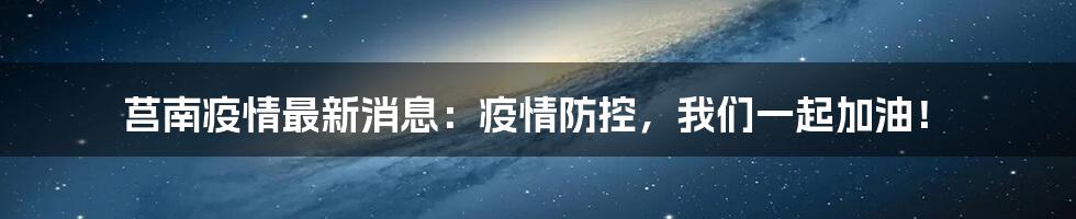 莒南疫情最新消息：疫情防控，我们一起加油！
