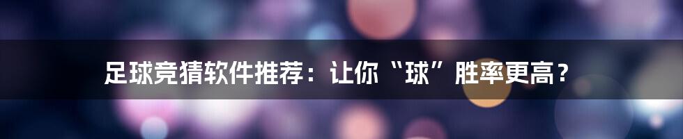 足球竞猜软件推荐:让你“球”胜率更高?
