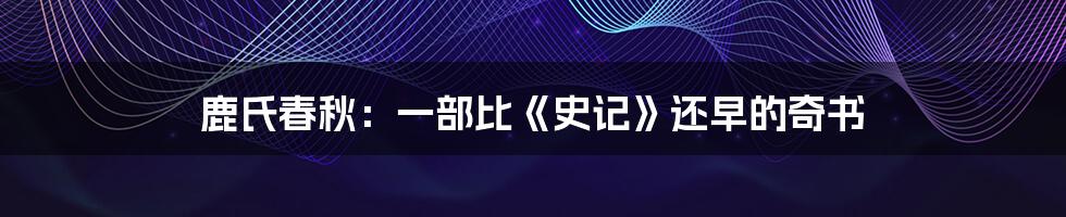 鹿氏春秋:一部比《史记》还早的奇书