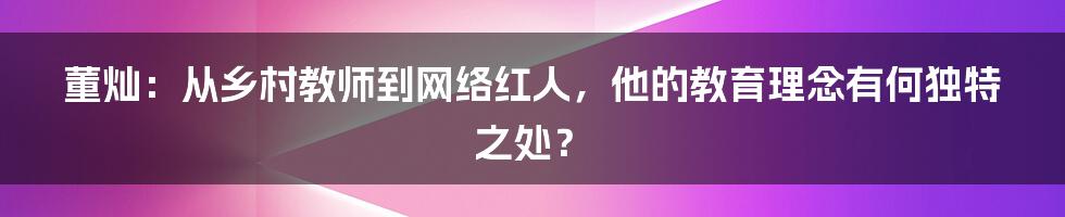 董灿：从乡村教师到网络红人，他的教育理念有何独特之处？
