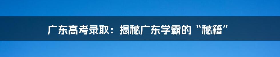 广东高考录取:揭秘广东学霸的“秘籍”