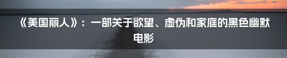 《美国丽人》:一部关于欲望、虚伪和家庭的黑色幽默电影