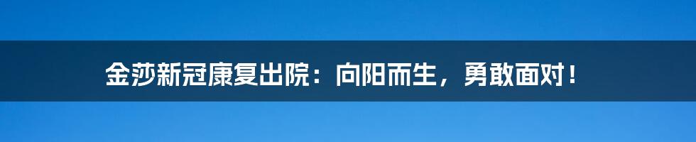 金莎新冠康复出院:向阳而生,勇敢面对!