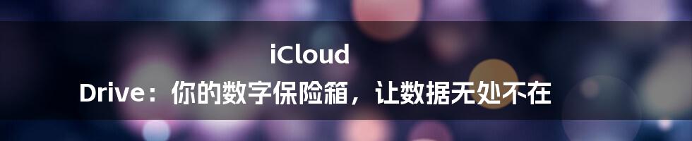iCloud Drive:你的数字保险箱,让数据无处不在