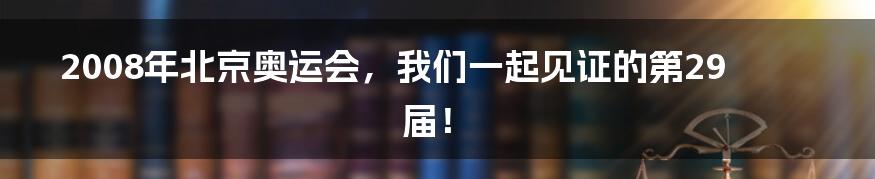 2008年北京奥运会,我们一起见证的第29届!