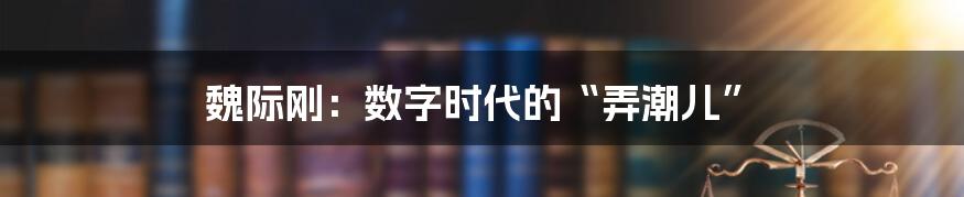 魏际刚:数字时代的“弄潮儿”