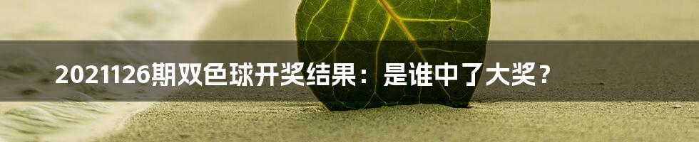 2021126期双色球开奖结果:是谁中了大奖?