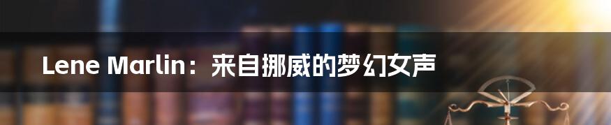 Lene Marlin:来自挪威的梦幻女声