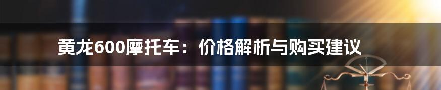 黄龙600摩托车:价格解析与购买建议