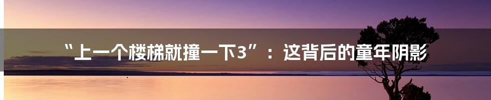 “上一个楼梯就撞一下3”:这背后的童年阴影