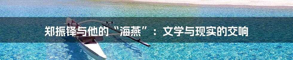 郑振铎与他的“海燕”:文学与现实的交响