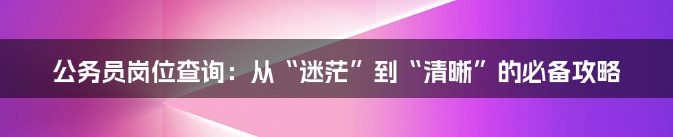 公务员岗位查询：从“迷茫”到“清晰”的必备攻略
