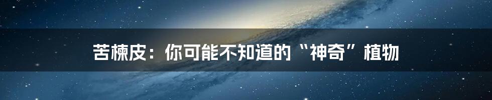 苦楝皮:你可能不知道的“神奇”植物