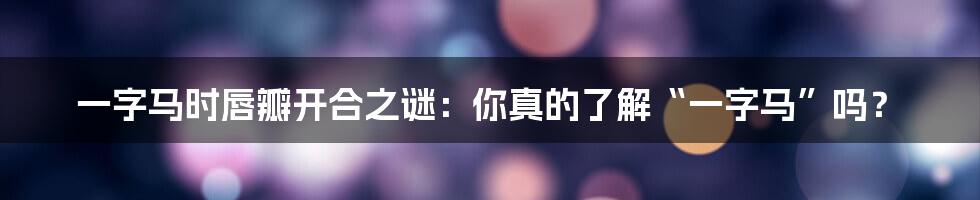 一字马时唇瓣开合之谜:你真的了解“一字马”吗?