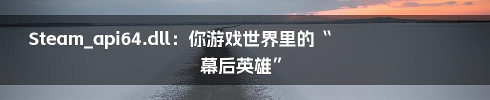 Steam_api64.dll:你游戏世界里的“幕后英雄”