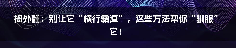 拇外翻:别让它“横行霸道”,这些方法帮你“驯服”它!