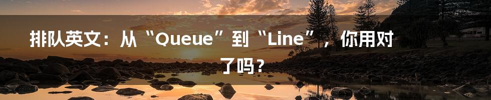 排队英文:从“Queue”到“Line”,你用对了吗?