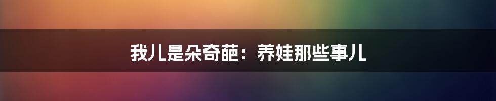 我儿是朵奇葩:养娃那些事儿