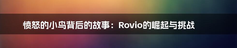 愤怒的小鸟背后的故事:Rovio的崛起与挑战