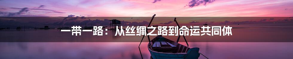一带一路:从丝绸之路到命运共同体
