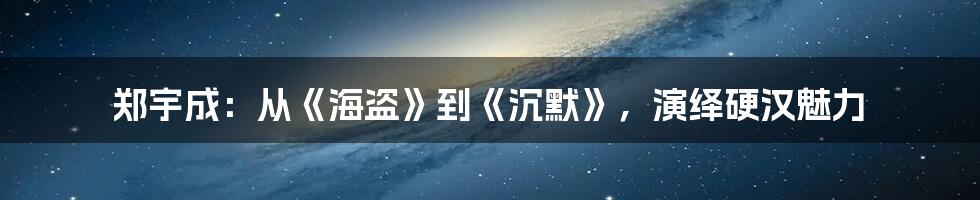 郑宇成:从《海盗》到《沉默》,演绎硬汉魅力