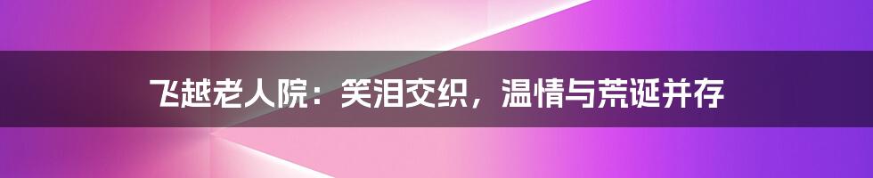 飞越老人院:笑泪交织,温情与荒诞并存