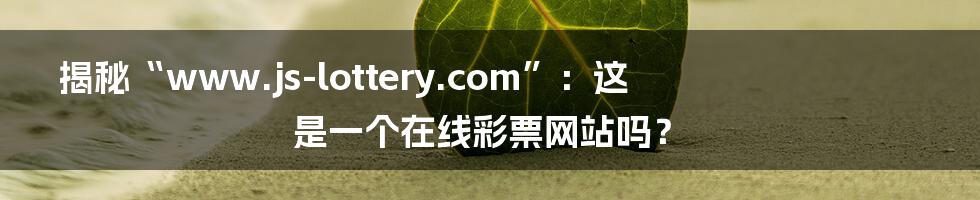 揭秘“www.js-lottery.com”：这是一个在线彩票网站吗？