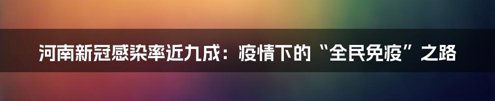 河南新冠感染率近九成:疫情下的“全民免疫”之路