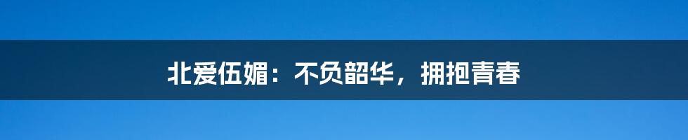 北爱伍媚:不负韶华,拥抱青春