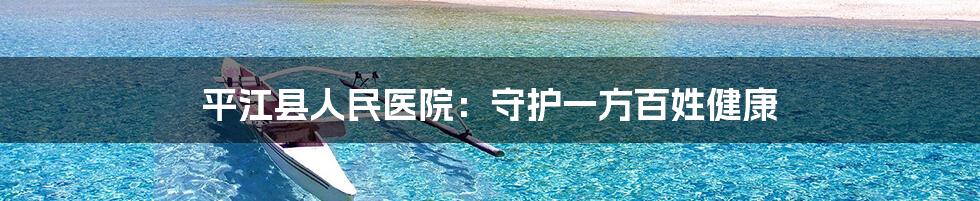 平江县人民医院:守护一方百姓健康