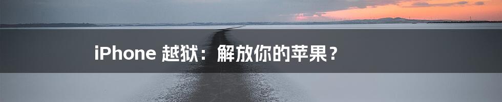 iPhone 越狱:解放你的苹果?