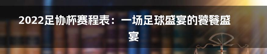2022足协杯赛程表:一场足球盛宴的饕餮盛宴
