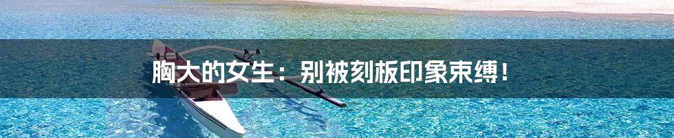 胸大的女生:别被刻板印象束缚!