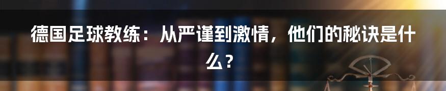 德国足球教练:从严谨到激情,他们的秘诀是什么?