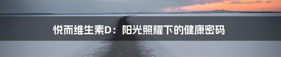 悦而维生素D:阳光照耀下的健康密码