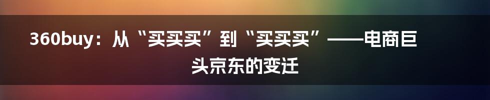 360buy:从“买买买”到“买买买”——电商巨头京东的变迁