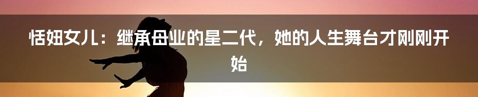 恬妞女儿：继承母业的星二代，她的人生舞台才刚刚开始