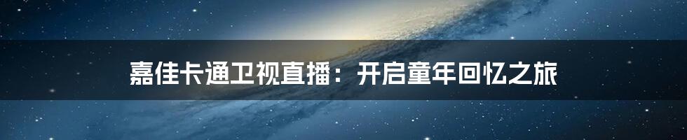 嘉佳卡通卫视直播:开启童年回忆之旅
