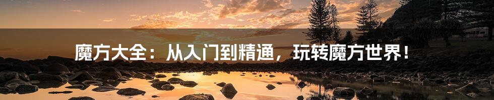 魔方大全:从入门到精通,玩转魔方世界!