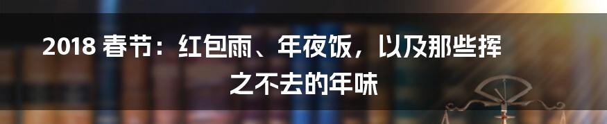 2018 春节:红包雨、年夜饭,以及那些挥之不去的年味