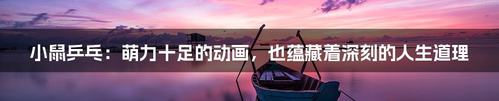 小鼠乒乓:萌力十足的动画,也蕴藏着深刻的人生道理