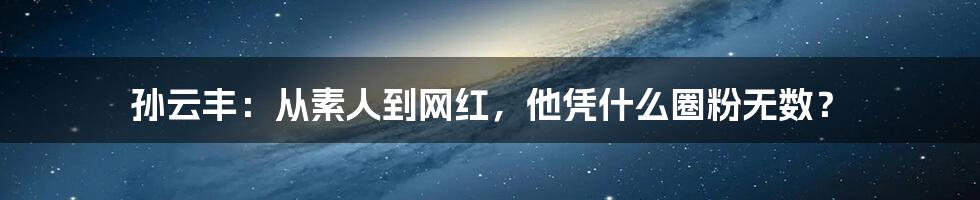 孙云丰:从素人到网红,他凭什么圈粉无数?