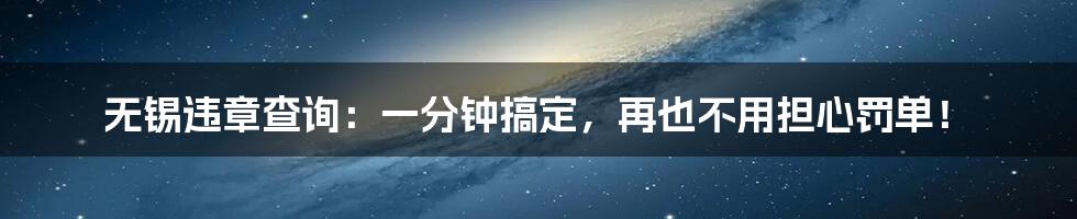 无锡违章查询:一分钟搞定,再也不用担心罚单!