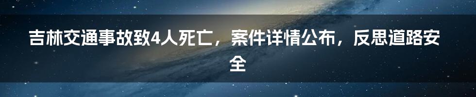 吉林交通事故致4人死亡，案件详情公布，反思道路安全