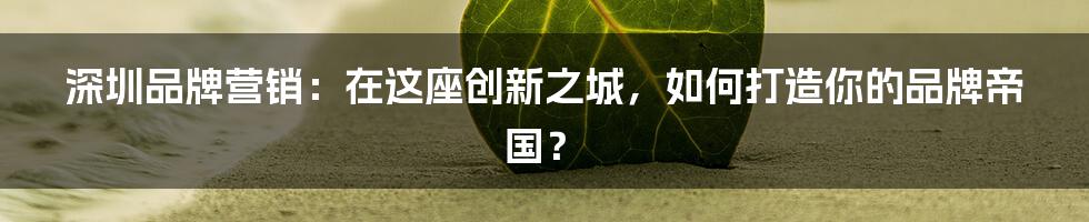 深圳品牌营销：在这座创新之城，如何打造你的品牌帝国？