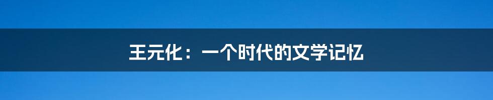 王元化:一个时代的文学记忆