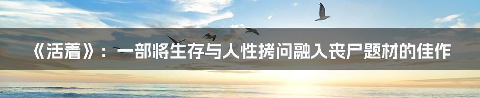 《活着》：一部将生存与人性拷问融入丧尸题材的佳作