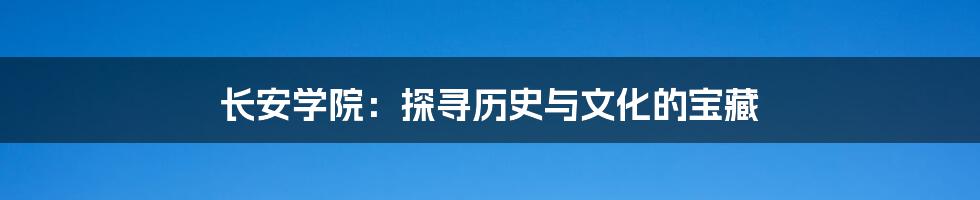 长安学院:探寻历史与文化的宝藏