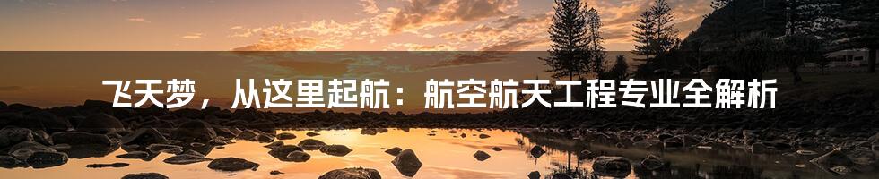 飞天梦,从这里起航:航空航天工程专业全解析