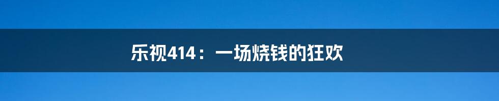 乐视414:一场烧钱的狂欢